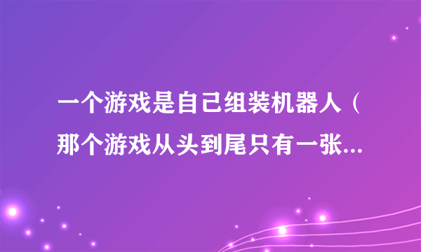 一个游戏是自己组装机器人（那个游戏从头到尾只有一张地图，通关内容是用你自己组装的机器人去打另外的机