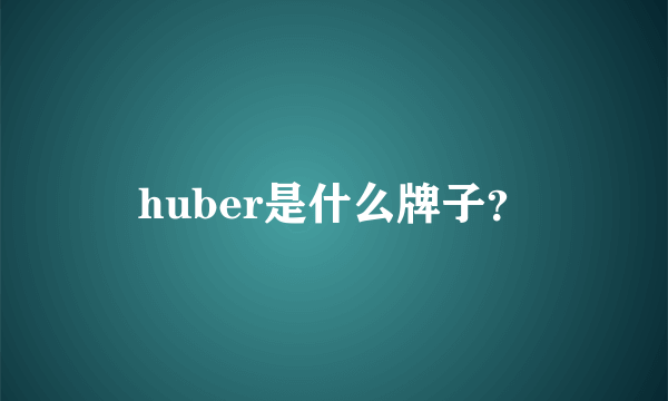 huber是什么牌子？