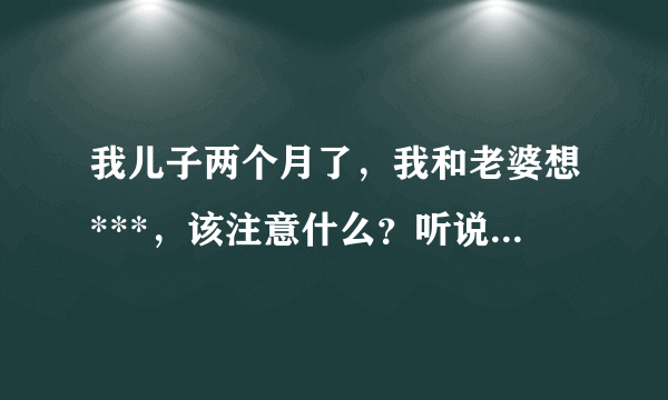 我儿子两个月了，我和老婆想***，该注意什么？听说哺乳期***不用避孕，她来月经了要避孕吗？