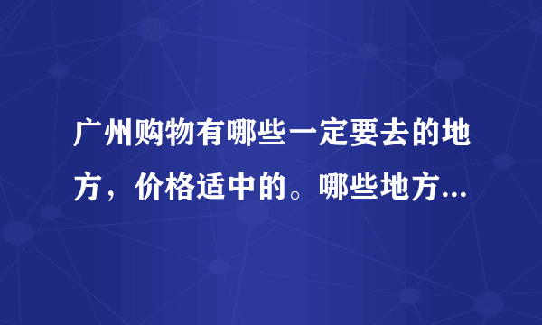 广州购物有哪些一定要去的地方，价格适中的。哪些地方购物可以砍价，大概可以砍多少？