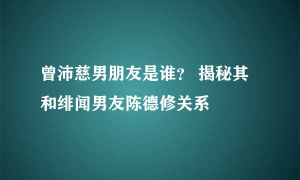 曾沛慈男朋友是谁？ 揭秘其和绯闻男友陈德修关系