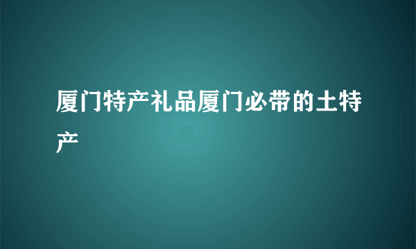 厦门特产礼品厦门必带的土特产