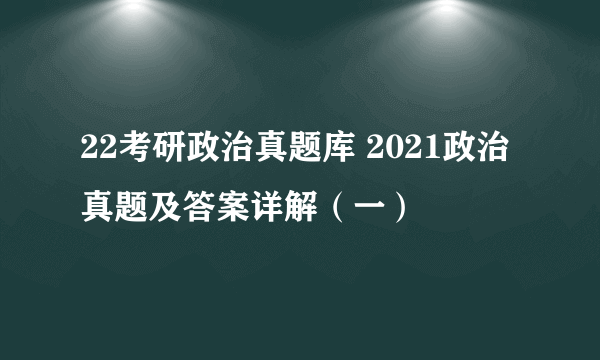 22考研政治真题库 2021政治真题及答案详解（一）