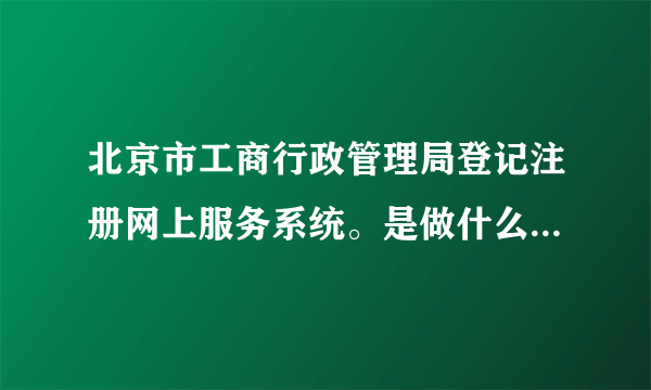 北京市工商行政管理局登记注册网上服务系统。是做什么用的，是注册名称核实么？