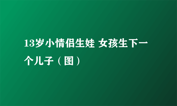 13岁小情侣生娃 女孩生下一个儿子（图）