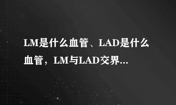 LM是什么血管、LAD是什么血管，LM与LAD交界处实在什么位置，求图解（要中文）