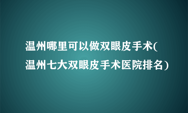 温州哪里可以做双眼皮手术(温州七大双眼皮手术医院排名)