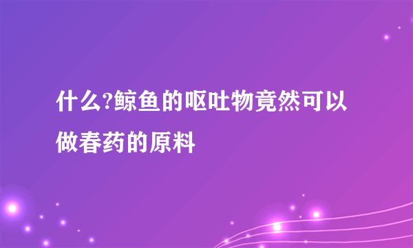 什么?鲸鱼的呕吐物竟然可以做春药的原料