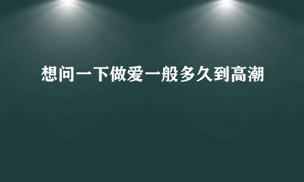 想问一下做爱一般多久到高潮