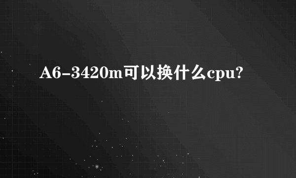 A6-3420m可以换什么cpu?