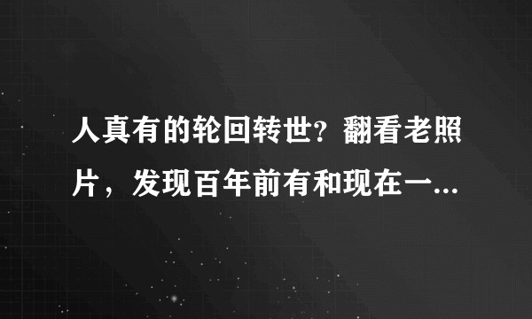 人真有的轮回转世？翻看老照片，发现百年前有和现在一模一样的人