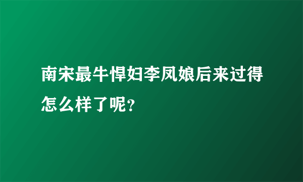 南宋最牛悍妇李凤娘后来过得怎么样了呢？