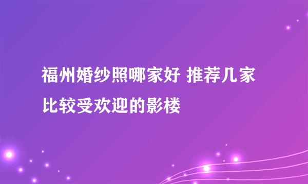 福州婚纱照哪家好 推荐几家比较受欢迎的影楼