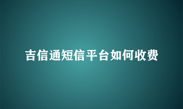 吉信通短信平台如何收费