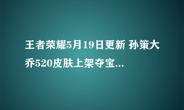 王者荣耀5月19日更新 孙策大乔520皮肤上架夺宝奖池更新