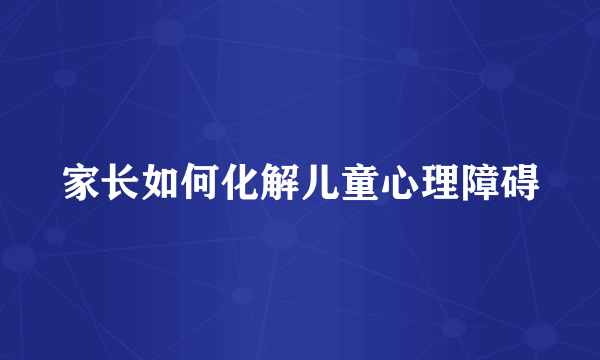 家长如何化解儿童心理障碍