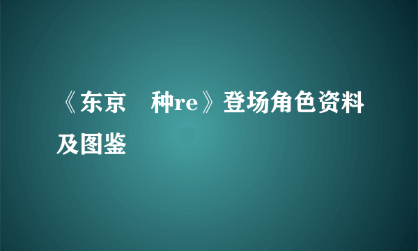 《东京喰种re》登场角色资料及图鉴