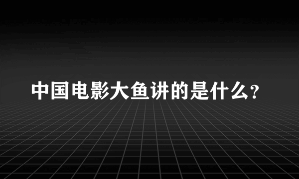 中国电影大鱼讲的是什么？