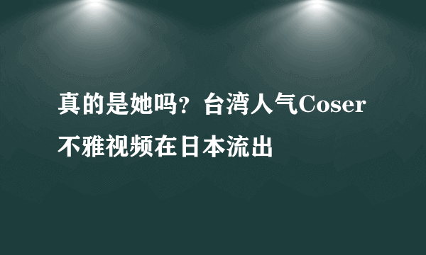 真的是她吗？台湾人气Coser不雅视频在日本流出