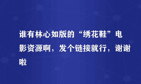 谁有林心如版的“绣花鞋”电影资源啊，发个链接就行，谢谢啦