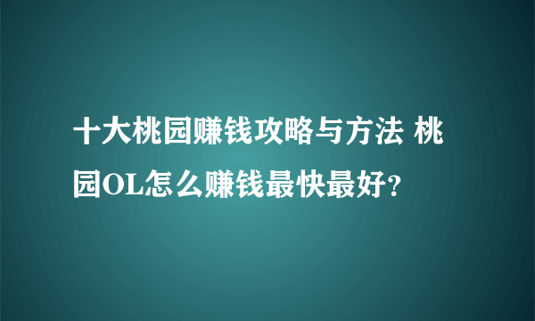 十大桃园赚钱攻略与方法 桃园OL怎么赚钱最快最好？