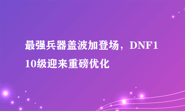 最强兵器盖波加登场，DNF110级迎来重磅优化