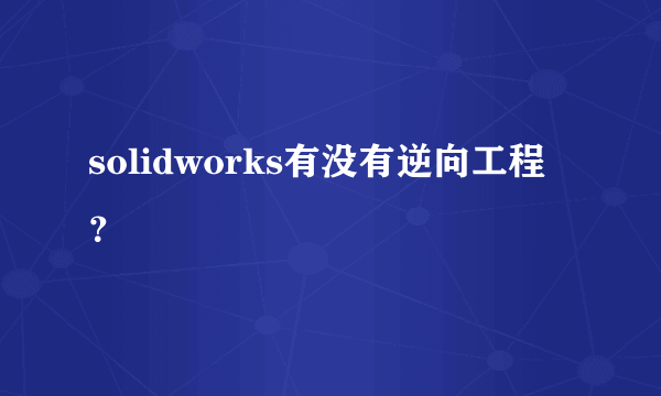 solidworks有没有逆向工程？