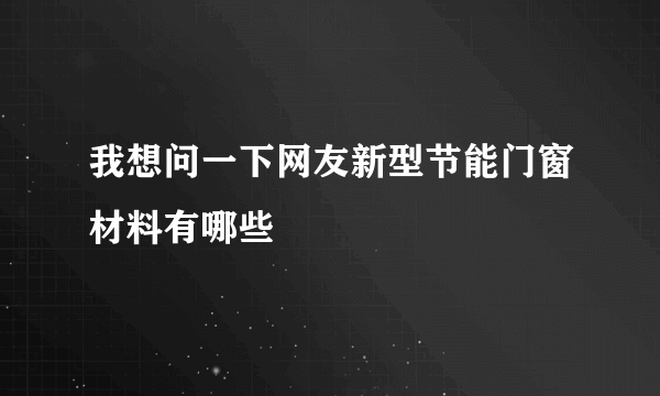 我想问一下网友新型节能门窗材料有哪些