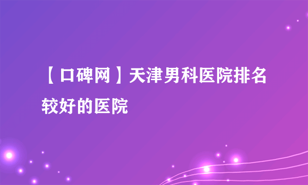 【口碑网】天津男科医院排名较好的医院