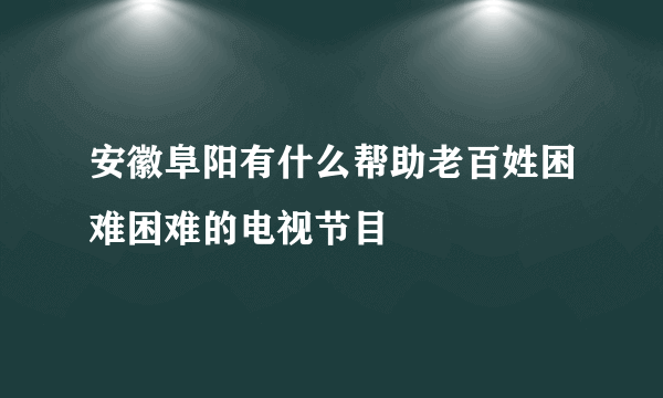 安徽阜阳有什么帮助老百姓困难困难的电视节目