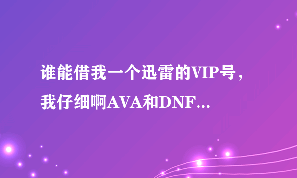 谁能借我一个迅雷的VIP号，我仔细啊AVA和DNF，觉得太慢了。