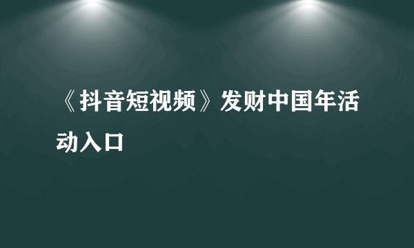 《抖音短视频》发财中国年活动入口