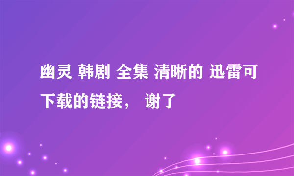 幽灵 韩剧 全集 清晰的 迅雷可下载的链接， 谢了