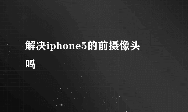 解决iphone5的前摄像头問題吗