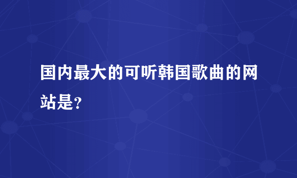 国内最大的可听韩国歌曲的网站是？