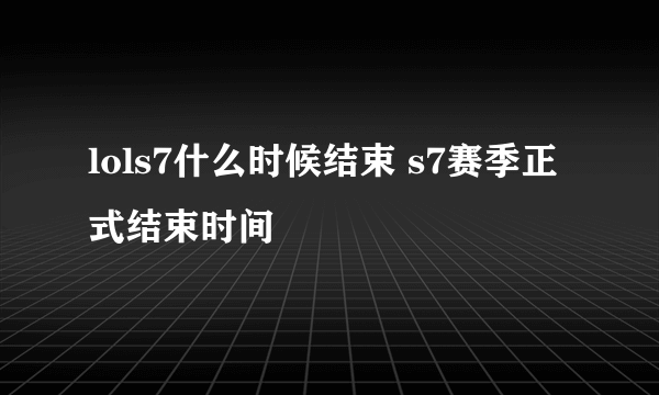 lols7什么时候结束 s7赛季正式结束时间