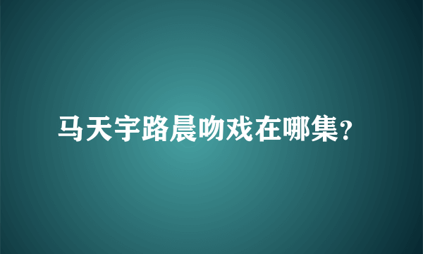 马天宇路晨吻戏在哪集？