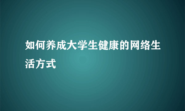 如何养成大学生健康的网络生活方式