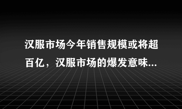 汉服市场今年销售规模或将超百亿，汉服市场的爆发意味着什么？