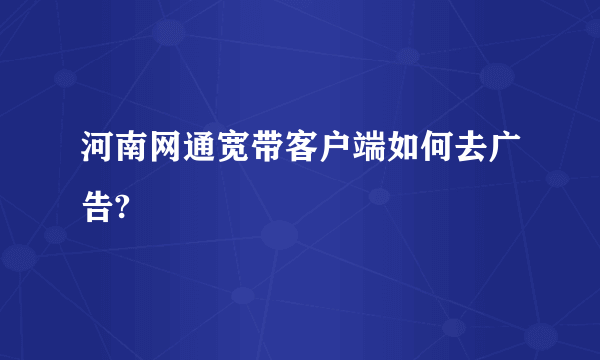 河南网通宽带客户端如何去广告?