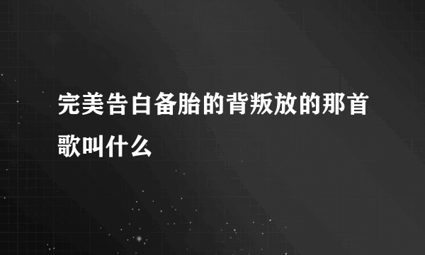 完美告白备胎的背叛放的那首歌叫什么