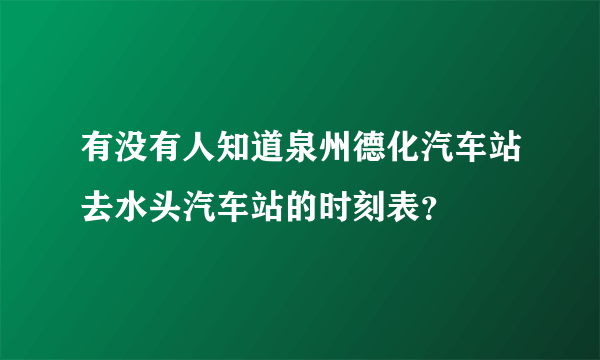 有没有人知道泉州德化汽车站去水头汽车站的时刻表？