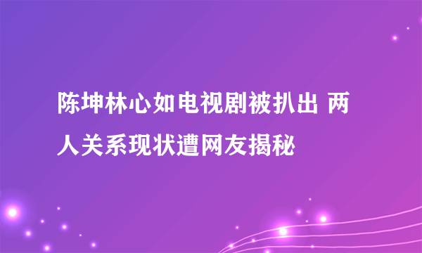 陈坤林心如电视剧被扒出 两人关系现状遭网友揭秘