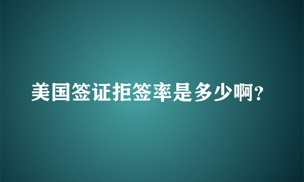 美国签证拒签率是多少啊？