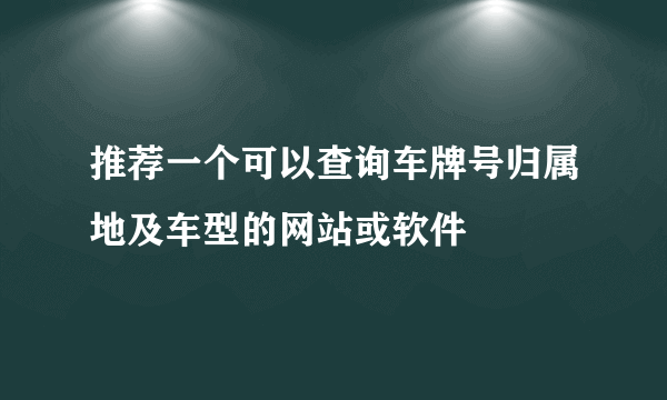 推荐一个可以查询车牌号归属地及车型的网站或软件