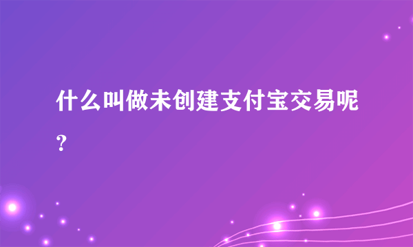 什么叫做未创建支付宝交易呢？