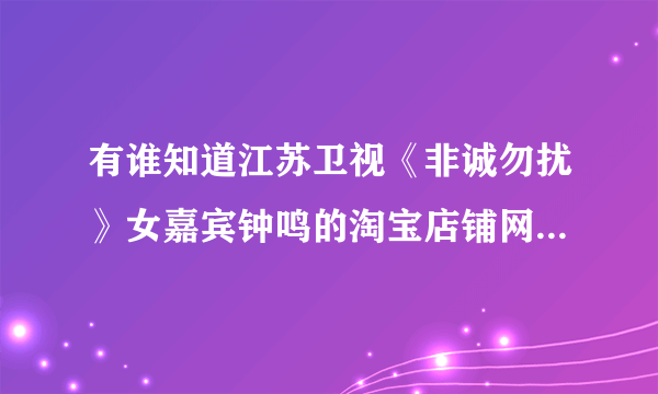 有谁知道江苏卫视《非诚勿扰》女嘉宾钟鸣的淘宝店铺网址吗？要准确的。 谢谢！