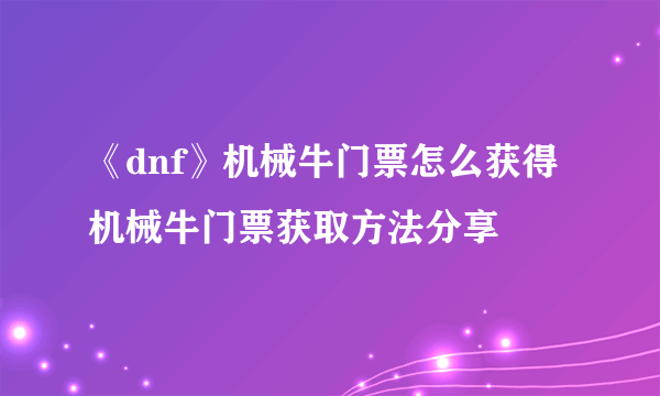 《dnf》机械牛门票怎么获得 机械牛门票获取方法分享