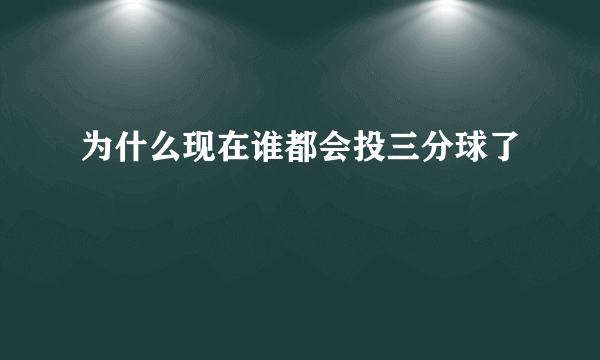 为什么现在谁都会投三分球了