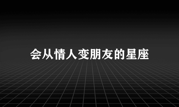 会从情人变朋友的星座